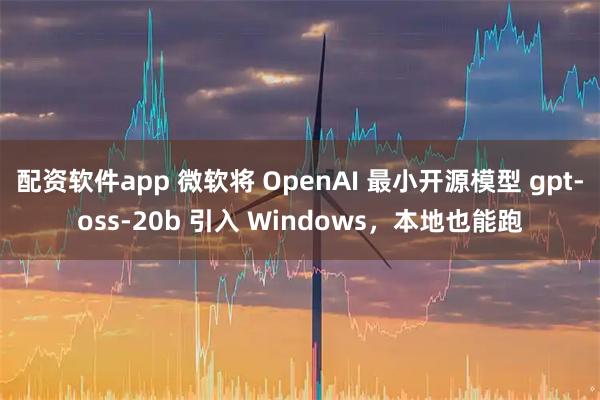 配资软件app 微软将 OpenAI 最小开源模型 gpt-oss-20b 引入 Windows，本地也能跑