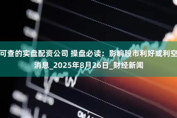 可查的实盘配资公司 操盘必读：影响股市利好或利空消息_2025年8月26日_财经新闻