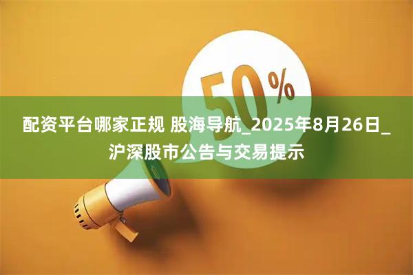 配资平台哪家正规 股海导航_2025年8月26日_沪深股市公告与交易提示