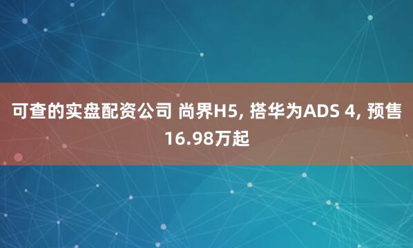 可查的实盘配资公司 尚界H5, 搭华为ADS 4, 预售16.98万起