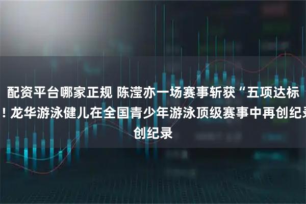 配资平台哪家正规 陈滢亦一场赛事斩获“五项达标”! 龙华游泳健儿在全国青少年游泳顶级赛事中再创纪录