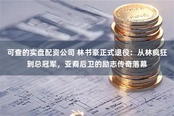 可查的实盘配资公司 林书豪正式退役：从林疯狂到总冠军，亚裔后卫的励志传奇落幕