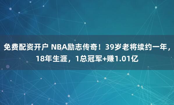 免费配资开户 NBA励志传奇！39岁老将续约一年，18年生涯，1总冠军+赚1.01亿