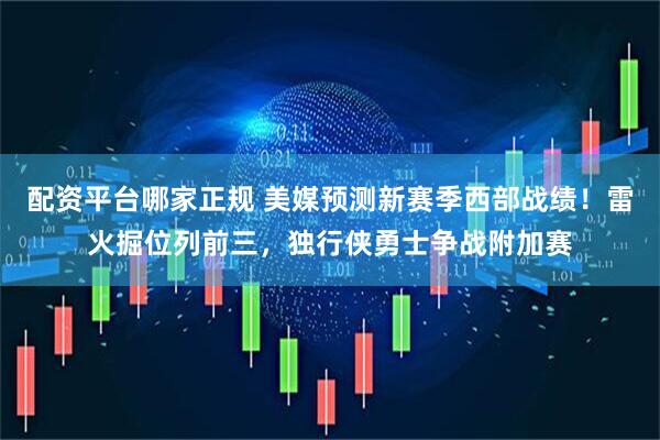 配资平台哪家正规 美媒预测新赛季西部战绩！雷火掘位列前三，独行侠勇士争战附加赛
