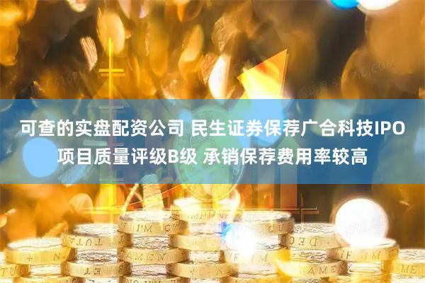 可查的实盘配资公司 民生证券保荐广合科技IPO项目质量评级B级 承销保荐费用率较高