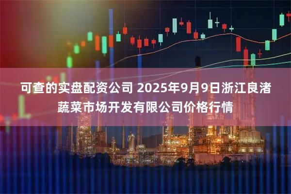 可查的实盘配资公司 2025年9月9日浙江良渚蔬菜市场开发有限公司价格行情
