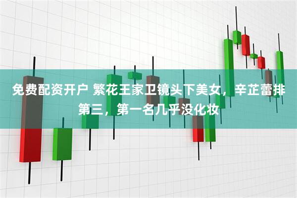 免费配资开户 繁花王家卫镜头下美女，辛芷蕾排第三，第一名几乎没化妆