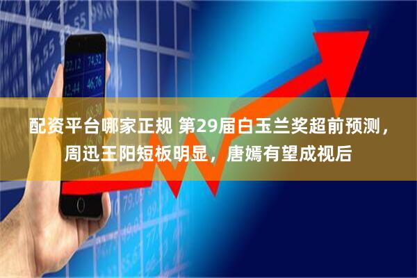 配资平台哪家正规 第29届白玉兰奖超前预测，周迅王阳短板明显，唐嫣有望成视后