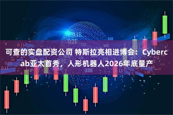 可查的实盘配资公司 特斯拉亮相进博会：Cybercab亚太首秀，人形机器人2026年底量产