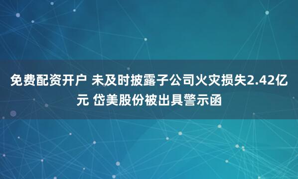免费配资开户 未及时披露子公司火灾损失2.42亿元 岱美股份被出具警示函