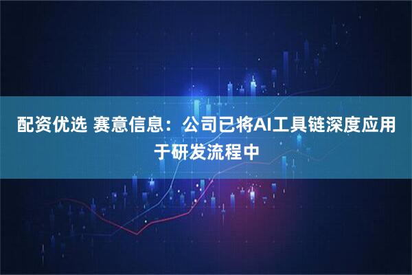 配资优选 赛意信息：公司已将AI工具链深度应用于研发流程中