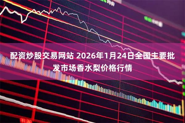 配资炒股交易网站 2026年1月24日全国主要批发市场香水梨价格行情