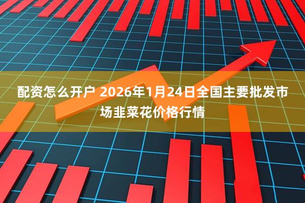 配资怎么开户 2026年1月24日全国主要批发市场韭菜花价格行情