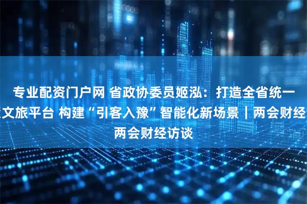 专业配资门户网 省政协委员姬泓：打造全省统一智慧文旅平台 构建“引客入豫”智能化新场景｜两会财经访谈
