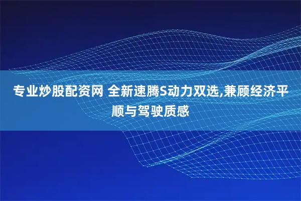 专业炒股配资网 全新速腾S动力双选,兼顾经济平顺与驾驶质感