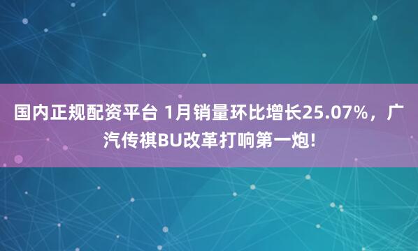 国内正规配资平台 1月销量环比增长25.07%，广汽传祺BU改革打响第一炮!