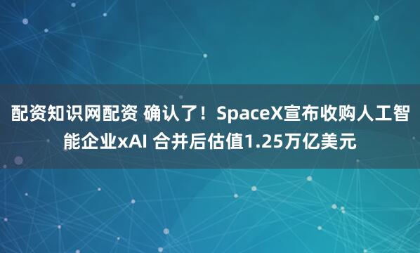 配资知识网配资 确认了！SpaceX宣布收购人工智能企业xAI 合并后估值1.25万亿美元