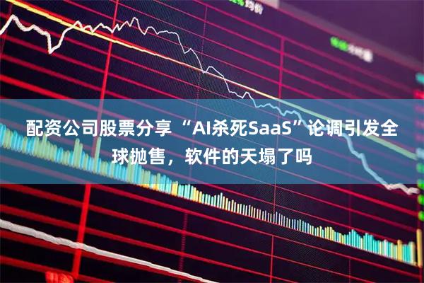 配资公司股票分享 “AI杀死SaaS”论调引发全球抛售，软件的天塌了吗