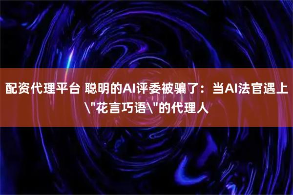 配资代理平台 聪明的AI评委被骗了：当AI法官遇上＂花言巧语＂的代理人