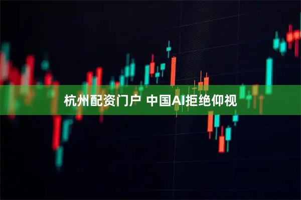 杭州配资门户 中国AI拒绝仰视