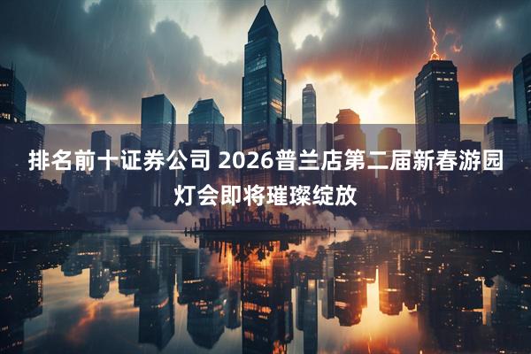 排名前十证券公司 2026普兰店第二届新春游园灯会即将璀璨绽放