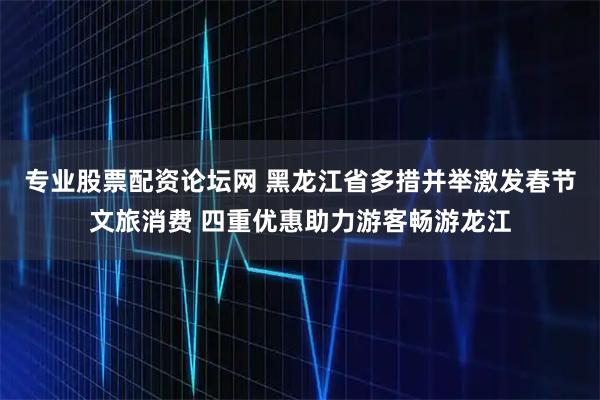 专业股票配资论坛网 黑龙江省多措并举激发春节文旅消费 四重优惠助力游客畅游龙江