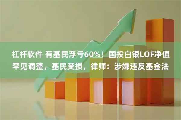 杠杆软件 有基民浮亏60%！国投白银LOF净值罕见调整，基民受损，律师：涉嫌违反基金法