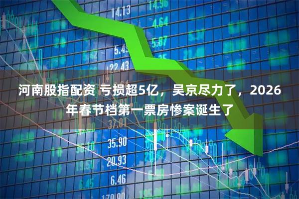 河南股指配资 亏损超5亿，吴京尽力了，2026年春节档第一票房惨案诞生了
