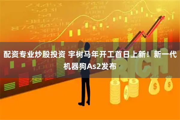配资专业炒股投资 宇树马年开工首日上新！新一代机器狗As2发布