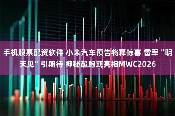 手机股票配资软件 小米汽车预告将释惊喜 雷军“明天见”引期待 神秘超跑或亮相MWC2026