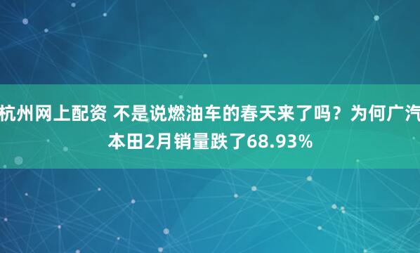 杭州网上配资 不是说燃油车的春天来了吗？为何广汽本田2月销量跌了68.93%