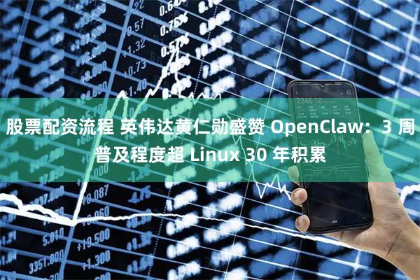 股票配资流程 英伟达黄仁勋盛赞 OpenClaw：3 周普及程度超 Linux 30 年积累