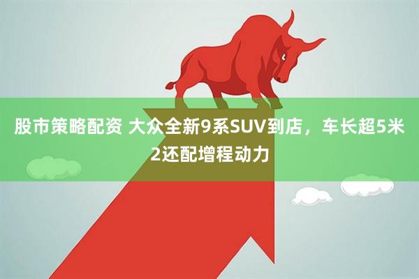 股市策略配资 大众全新9系SUV到店，车长超5米2还配增程动力