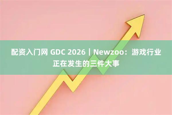 配资入门网 GDC 2026｜Newzoo：游戏行业正在发生的三件大事