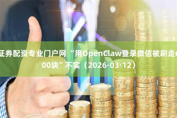 证券配资专业门户网 “用OpenClaw登录微信被刷走600块”不实（2026·03·12）