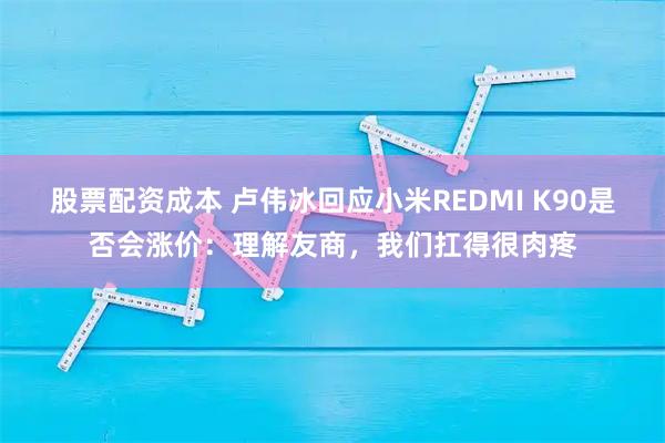 股票配资成本 卢伟冰回应小米REDMI K90是否会涨价：理解友商，我们扛得很肉疼