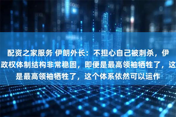 配资之家服务 伊朗外长：不担心自己被刺杀，伊朗人不畏死，我们的政权体制结构非常稳固，即便是最高领袖牺牲了，这个体系依然可以运作