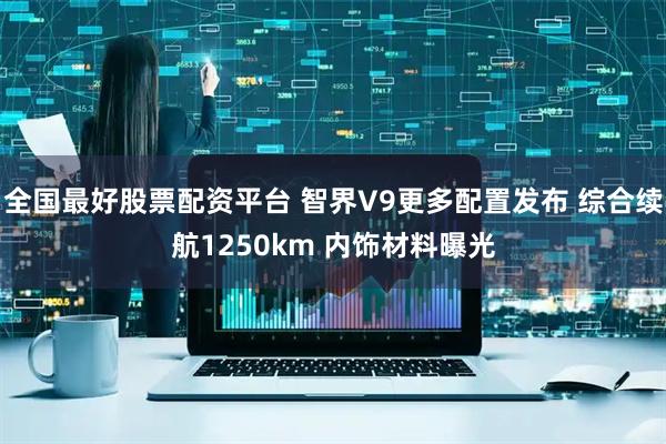 全国最好股票配资平台 智界V9更多配置发布 综合续航1250km 内饰材料曝光