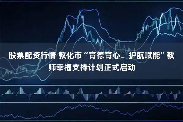 股票配资行情 敦化市“育德育心・护航赋能”教师幸福支持计划正式启动