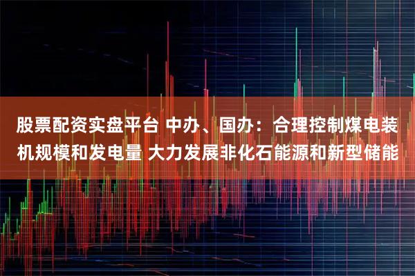 股票配资实盘平台 中办、国办：合理控制煤电装机规模和发电量 大力发展非化石能源和新型储能