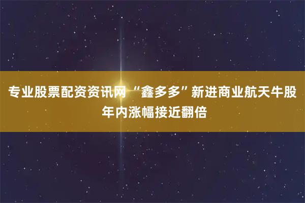 专业股票配资资讯网 “鑫多多”新进商业航天牛股 年内涨幅接近翻倍
