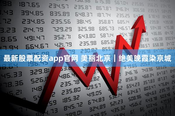 最新股票配资app官网 美丽北京｜绝美晚霞染京城