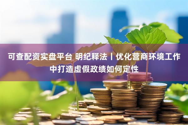 可查配资实盘平台 明纪释法丨优化营商环境工作中打造虚假政绩如何定性