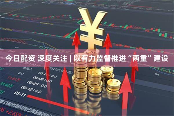 今日配资 深度关注 | 以有力监督推进“两重”建设