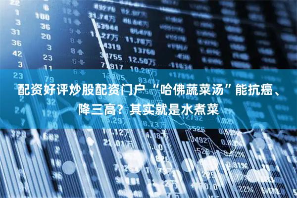 配资好评炒股配资门户 “哈佛蔬菜汤”能抗癌、降三高？其实就是水煮菜