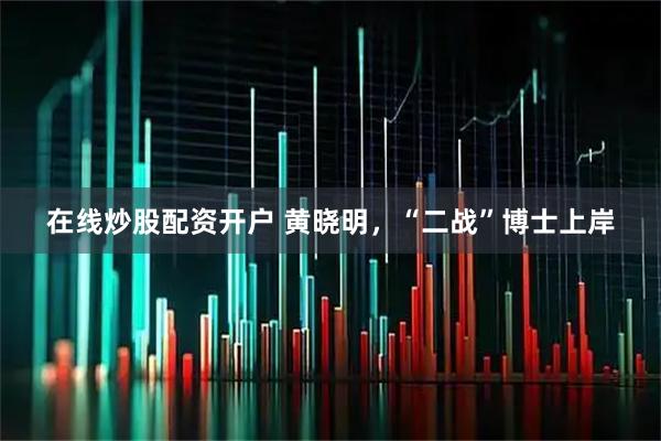 在线炒股配资开户 黄晓明，“二战”博士上岸