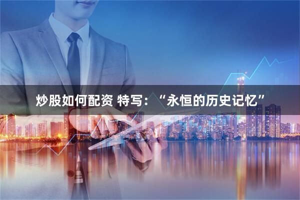 炒股如何配资 特写:“永恒的历史记忆”