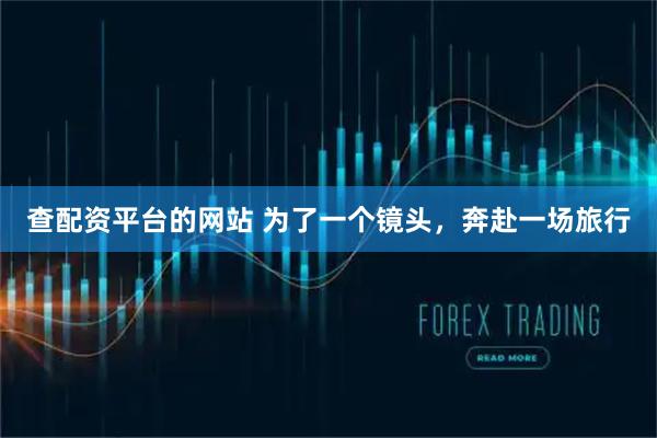 查配资平台的网站 为了一个镜头，奔赴一场旅行