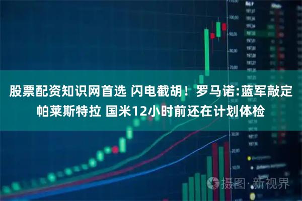 股票配资知识网首选 闪电截胡！罗马诺:蓝军敲定帕莱斯特拉 国米12小时前还在计划体检
