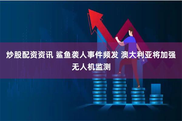 炒股配资资讯 鲨鱼袭人事件频发 澳大利亚将加强无人机监测